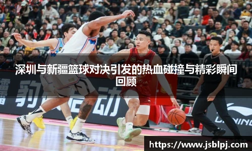 深圳与新疆篮球对决引发的热血碰撞与精彩瞬间回顾