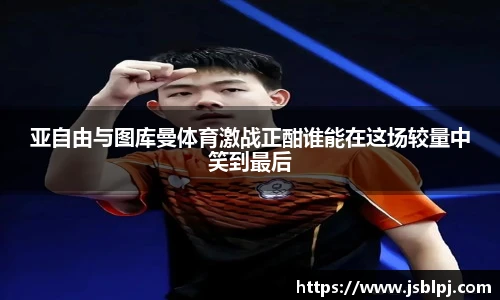 亚自由与图库曼体育激战正酣谁能在这场较量中笑到最后