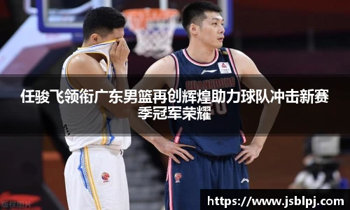 任骏飞领衔广东男篮再创辉煌助力球队冲击新赛季冠军荣耀